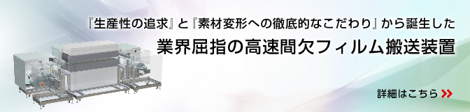 『生産性の追求』と『素材変形への徹底的なこだわり』から誕生した、業界屈指の高速間欠フィルム搬送装置!! 